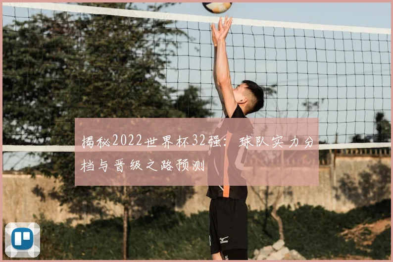 揭秘2022世界杯32强：球队实力分档与晋级之路预测