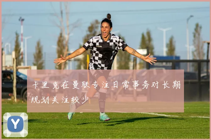 卡里克在曼联专注日常事务对长期规划关注较少