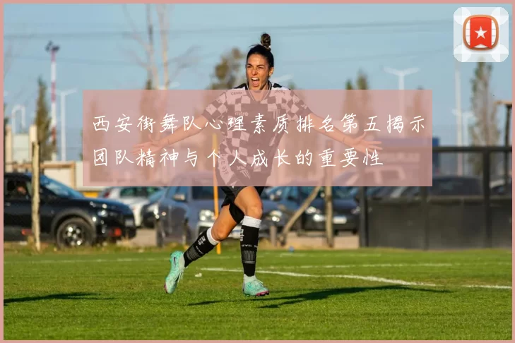 西安街舞队心理素质排名第五揭示团队精神与个人成长的重要性