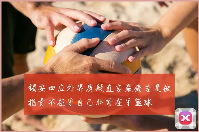 锡安回应外界质疑直言最痛苦是被指责不在乎自己非常在乎篮球