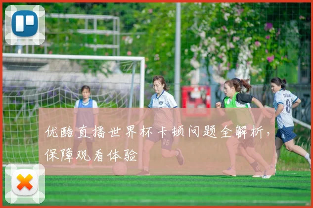 优酷直播世界杯卡顿问题全解析，保障观看体验