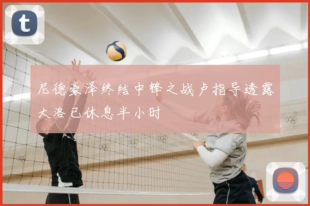 尼德豪泽终结中锋之战卢指导透露大洛已休息半小时