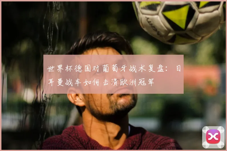 世界杯德国对葡萄牙战术复盘：日耳曼战车如何击溃欧洲冠军
