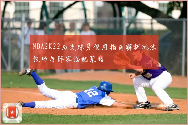 NBA2K22历史球员使用指南解析玩法技巧与阵容搭配策略