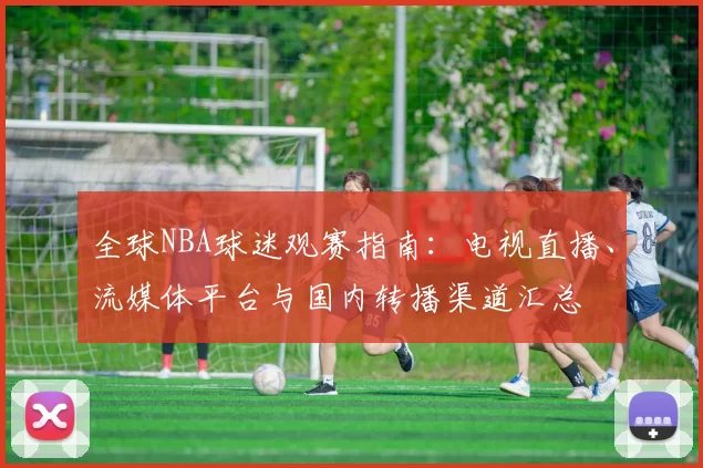 全球NBA球迷观赛指南：电视直播、流媒体平台与国内转播渠道汇总