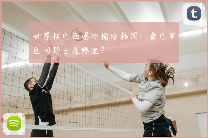 世界杯巴西爆冷输给韩国，桑巴军团问题出在哪里？