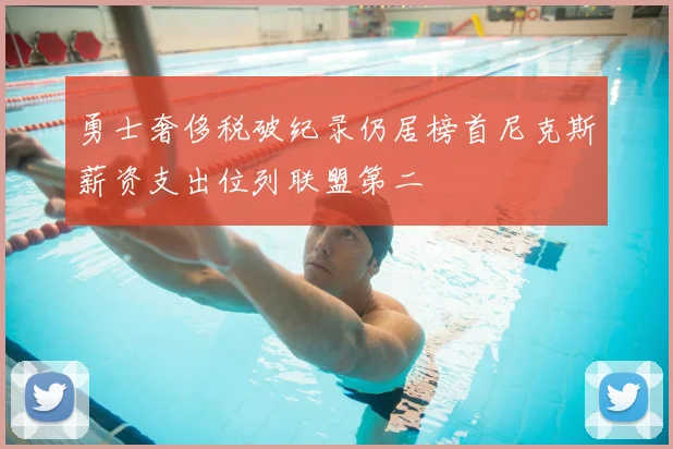 勇士奢侈税破纪录仍居榜首尼克斯薪资支出位列联盟第二