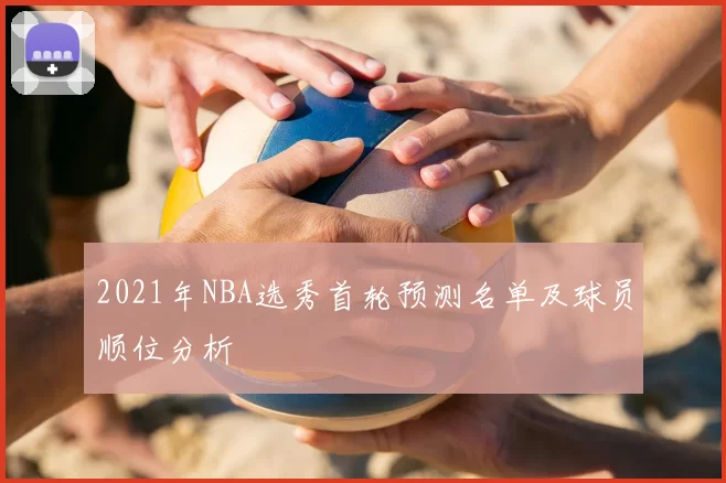 2021年NBA选秀首轮预测名单及球员顺位分析