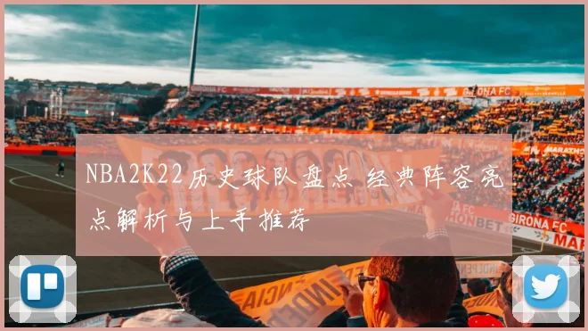 NBA2K22历史球队盘点 经典阵容亮点解析与上手推荐