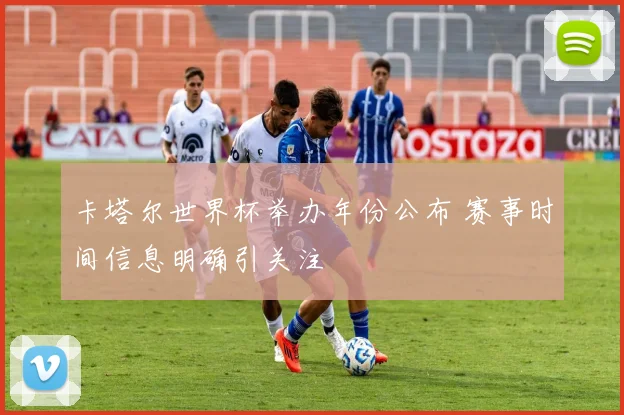 卡塔尔世界杯举办年份公布 赛事时间信息明确引关注