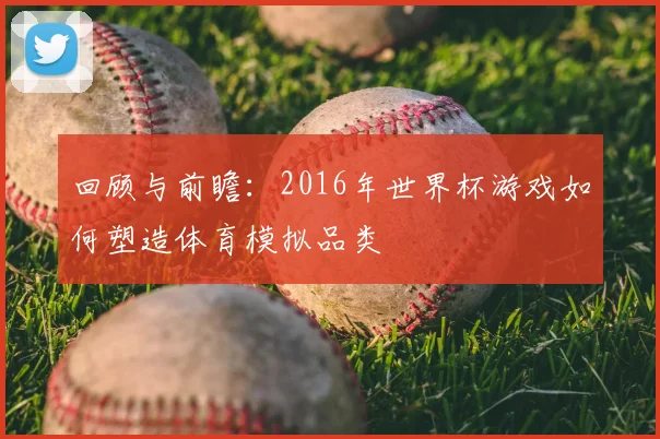 回顾与前瞻：2016年世界杯游戏如何塑造体育模拟品类