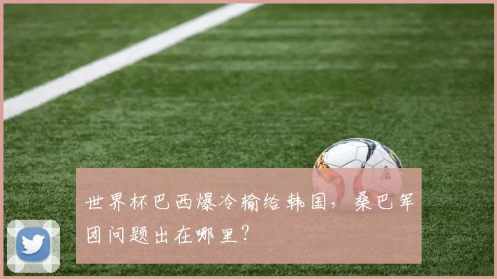 世界杯巴西爆冷输给韩国，桑巴军团问题出在哪里？