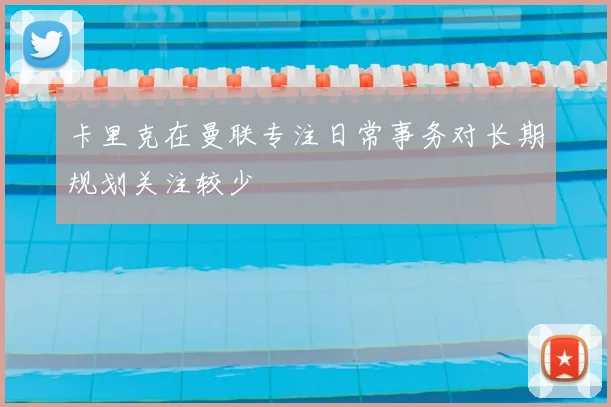 卡里克在曼联专注日常事务对长期规划关注较少
