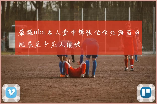 最强nba名人堂中锋张伯伦生涯百分纪录至今无人能破