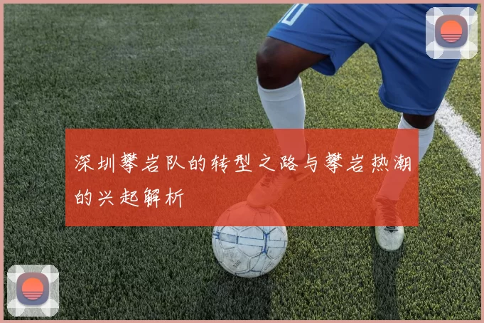 深圳攀岩队的转型之路与攀岩热潮的兴起解析