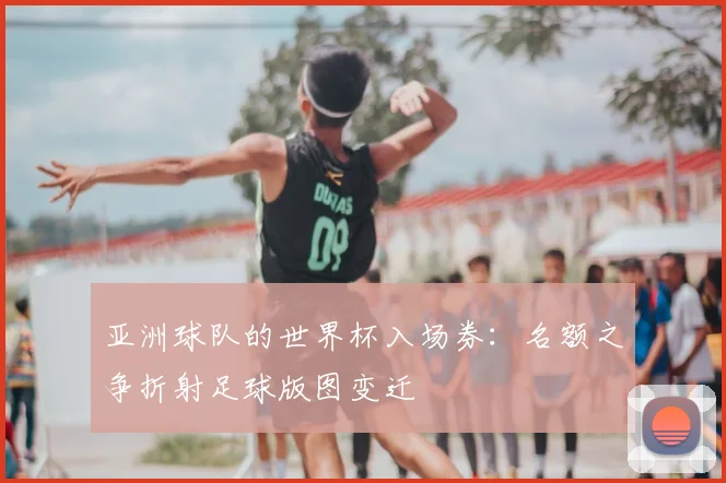 亚洲球队的世界杯入场券：名额之争折射足球版图变迁