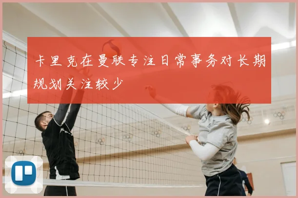 卡里克在曼联专注日常事务对长期规划关注较少