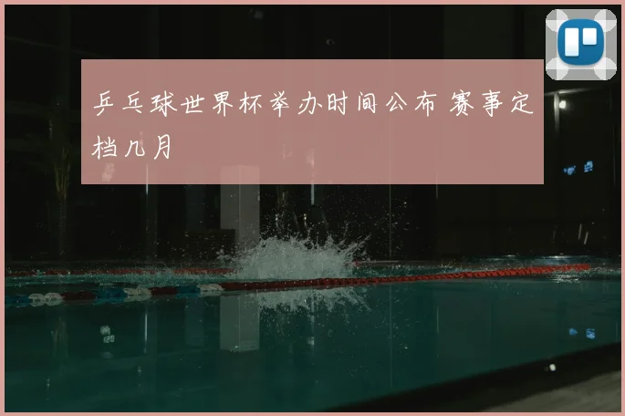 乒乓球世界杯举办时间公布 赛事定档几月