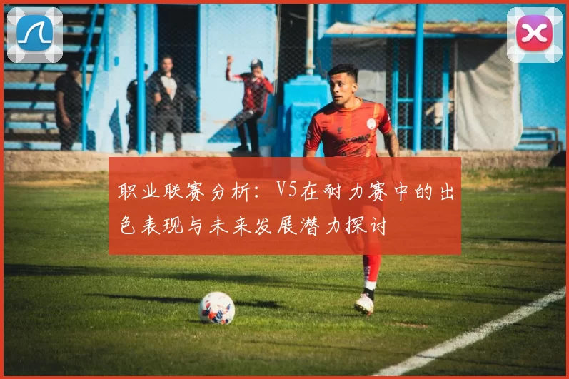 职业联赛分析：V5在耐力赛中的出色表现与未来发展潜力探讨