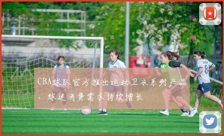 CBA球队官方推出运动卫衣系列产品，球迷消费需求持续增长