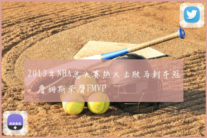 2013年NBA总决赛热火击败马刺夺冠,詹姆斯荣膺FMVP