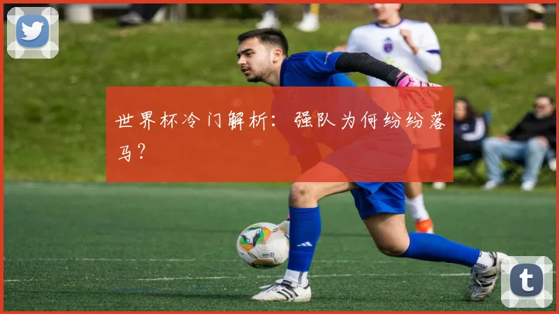 世界杯冷门解析：强队为何纷纷落马？