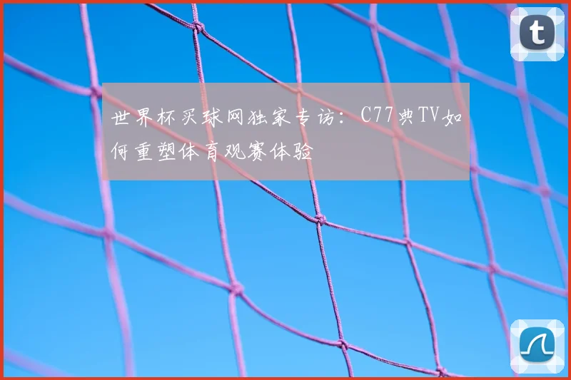 世界杯买球网独家专访:C77典TV如何重塑体育观赛体验
