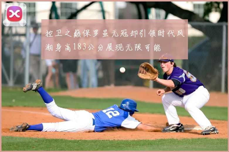 控卫之巅保罗虽无冠却引领时代风潮身高183公分展现无限可能