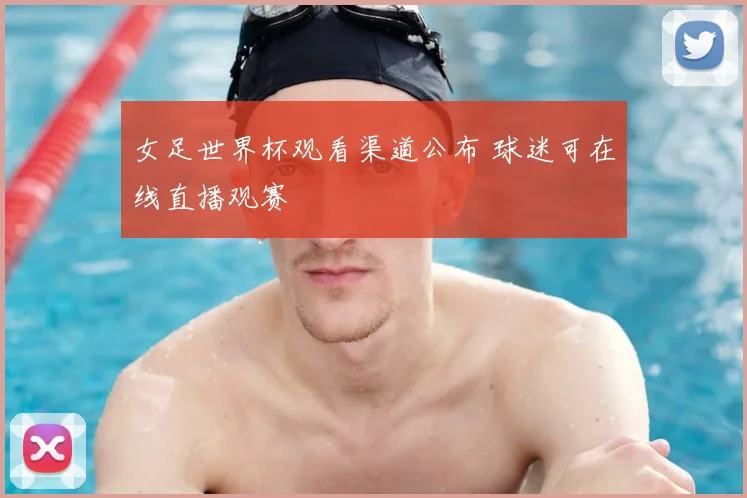 女足世界杯观看渠道公布 球迷可在线直播观赛