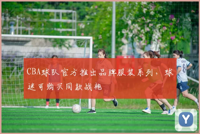 CBA球队官方推出品牌服装系列，球迷可购买同款战袍