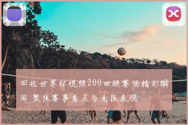 田径世界杯视频200回顾赛场精彩瞬间 聚焦赛事看点与竞技表现