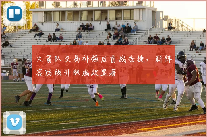 火箭队交易补强后首战告捷,新阵容防线升级成效显著