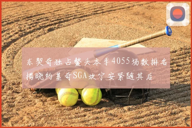 东契奇独占鳌头本季4055场数排名揭晓约基奇SGA坎宁安紧随其后