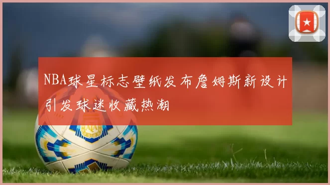 NBA球星标志壁纸发布詹姆斯新设计引发球迷收藏热潮