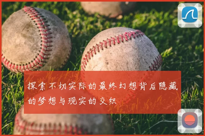 探索不切实际的最终幻想背后隐藏的梦想与现实的交织