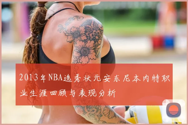2013年NBA选秀状元安东尼本内特职业生涯回顾与表现分析