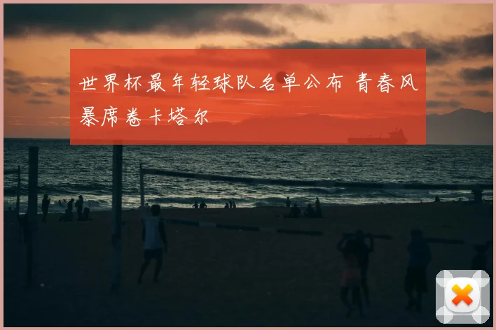 世界杯最年轻球队名单公布 青春风暴席卷卡塔尔