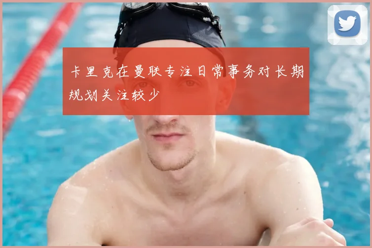 卡里克在曼联专注日常事务对长期规划关注较少