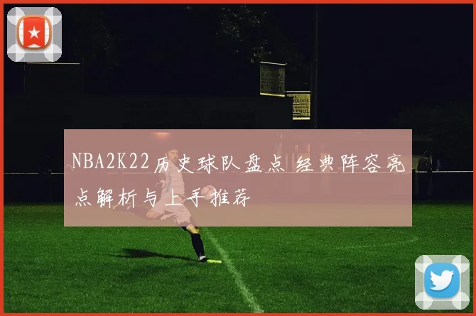 NBA2K22历史球队盘点 经典阵容亮点解析与上手推荐