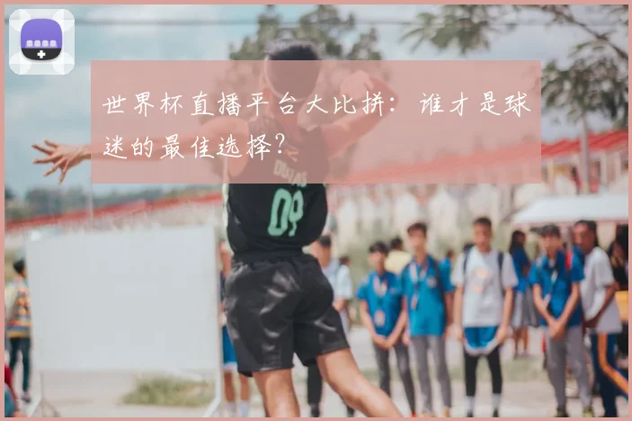 世界杯直播平台大比拼：谁才是球迷的最佳选择？