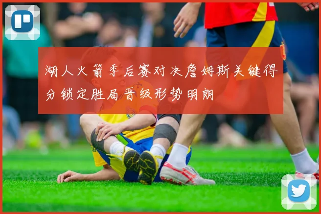 湖人火箭季后赛对决詹姆斯关键得分锁定胜局晋级形势明朗