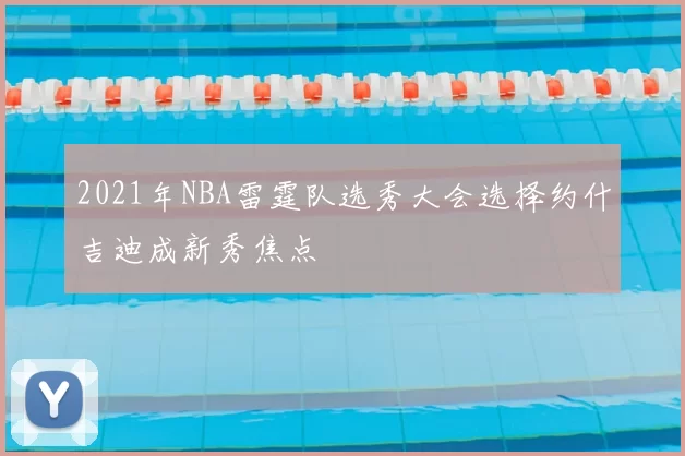 2021年NBA雷霆队选秀大会选择约什吉迪成新秀焦点