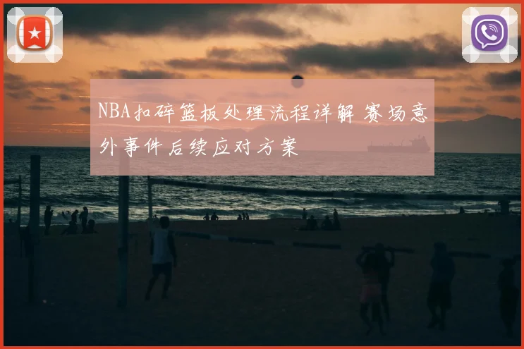 NBA扣碎篮板处理流程详解 赛场意外事件后续应对方案