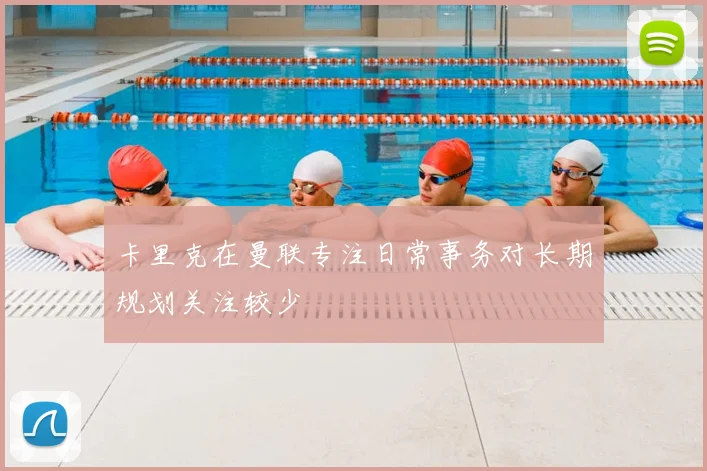 卡里克在曼联专注日常事务对长期规划关注较少