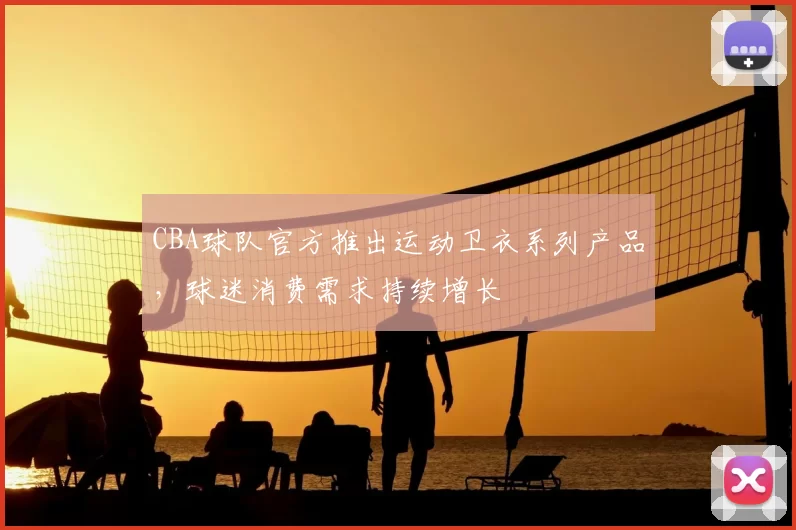 CBA球队官方推出运动卫衣系列产品，球迷消费需求持续增长