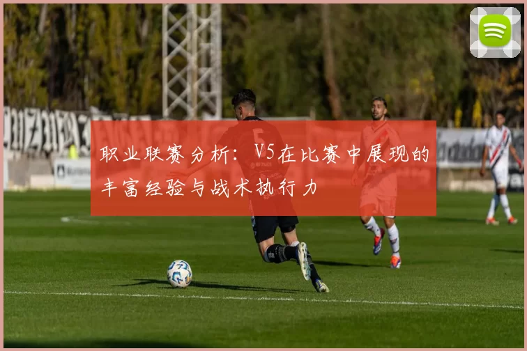 职业联赛分析：V5在比赛中展现的丰富经验与战术执行力