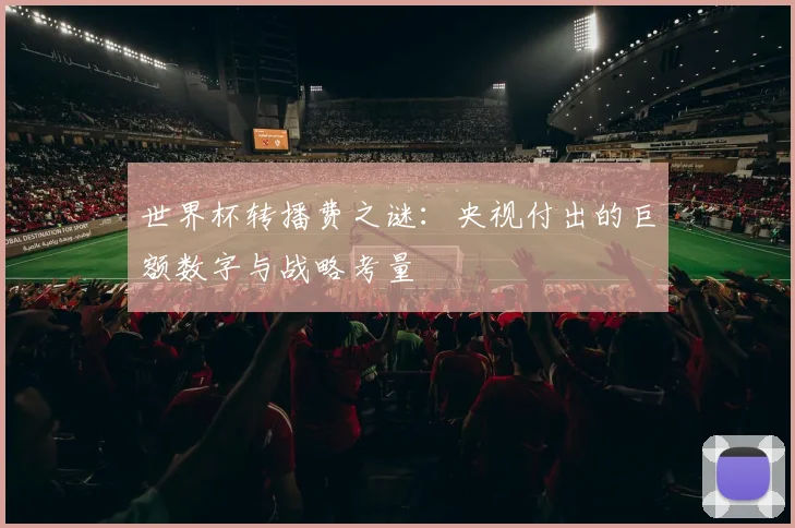 世界杯转播费之谜：央视付出的巨额数字与战略考量
