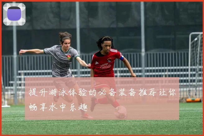 提升游泳体验的必备装备推荐让你畅享水中乐趣