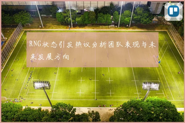RNG状态引发热议分析团队表现与未来发展方向