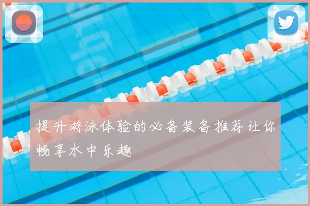 提升游泳体验的必备装备推荐让你畅享水中乐趣
